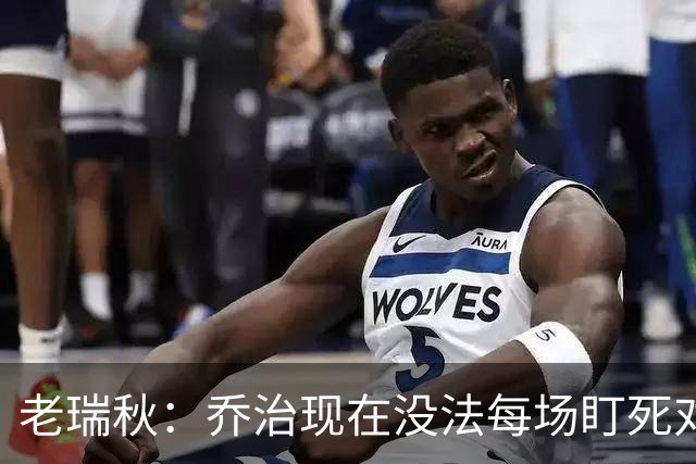 老瑞秋：乔治现在没法每场盯死对手头号得分手 布朗离队影响明显