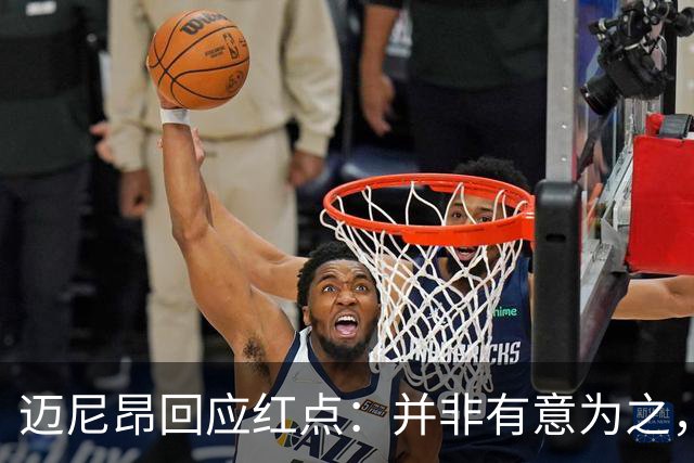 迈尼昂回应红点：并非有意为之，已经习惯了某些人和媒体的解读